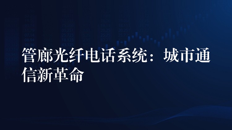  管廊光纖電話系統(tǒng)：城市通信新革命