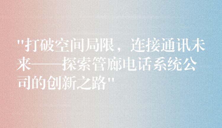 “打破空間局限，連接通訊未來——探索管廊電話系統(tǒng)公司的創(chuàng)新之路”