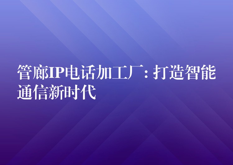 管廊IP電話加工廠: 打造智能通信新時(shí)代 管廊IP電話加工廠: 打造智能通信新時(shí)代