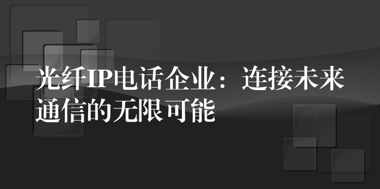 光纖IP電話企業(yè):連接未來通信的無限可能 光纖IP電話企業(yè):連接未來通信的無限可能