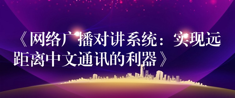  《網(wǎng)絡(luò)廣播對講系統(tǒng)：實(shí)現(xiàn)遠(yuǎn)距離中文通訊的利器》