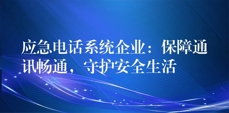  應(yīng)急電話系統(tǒng)企業(yè)：保障通訊暢通，守護(hù)安全生活