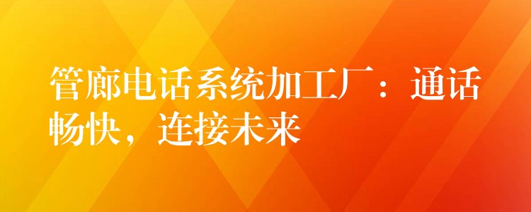  管廊電話系統(tǒng)加工廠：通話暢快，連接未來