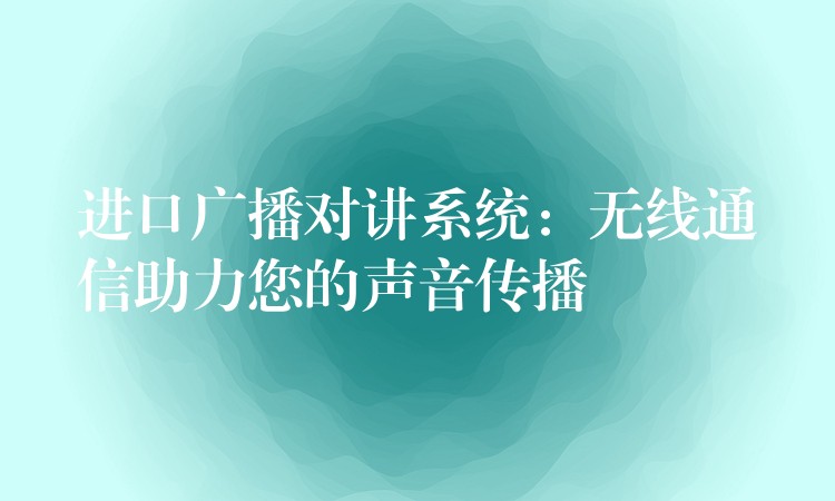 進口廣播對講系統(tǒng):無線通信助力您的聲音傳播 進口廣播對講系統(tǒng):無線通信助力您的聲音傳播