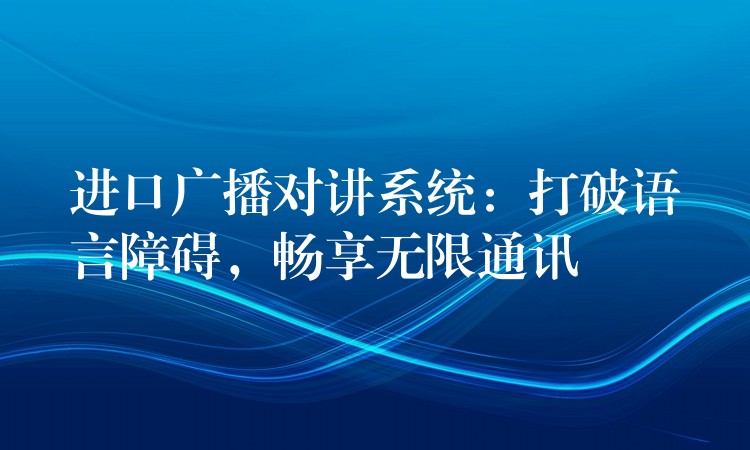 進口廣播對講系統(tǒng)：打破語言障礙，暢享無限通訊