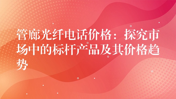 管廊光纖電話價(jià)格：探究市場中的標(biāo)桿產(chǎn)品及其價(jià)格趨勢
