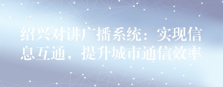 紹興對(duì)講廣播系統(tǒng)：實(shí)現(xiàn)信息互通，提升城市通信效率