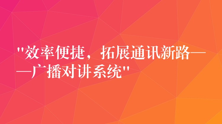  “效率便捷，拓展通訊新路——廣播對講系統(tǒng)”