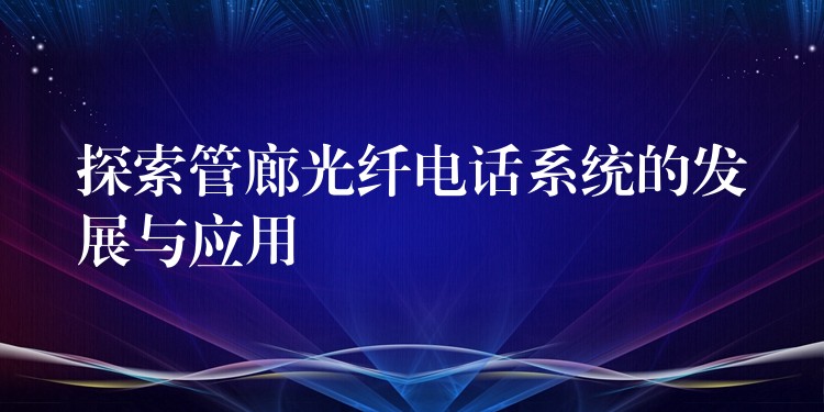 探索管廊光纖電話系統(tǒng)的發(fā)展與應(yīng)用 探索管廊光纖電話系統(tǒng)的發(fā)展與應(yīng)用