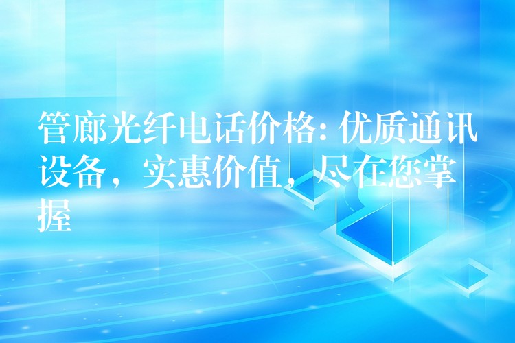 管廊光纖電話價格: 優(yōu)質(zhì)通訊設(shè)備，實惠價值，盡在您掌握