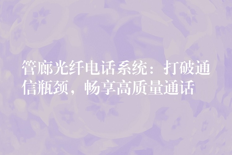 管廊光纖電話系統(tǒng)：打破通信瓶頸，暢享高質(zhì)量通話