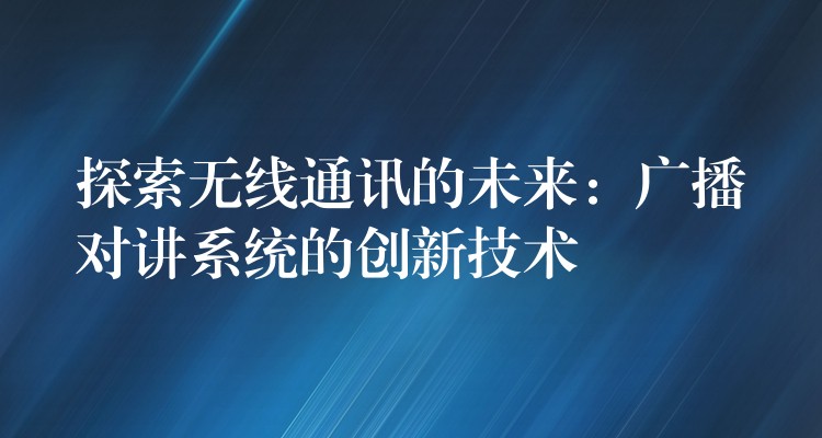 探索無線通訊的未來:廣播對講系統(tǒng)的創(chuàng)新技術(shù) 探索無線通訊的未來:廣播對講系統(tǒng)的創(chuàng)新技術(shù)