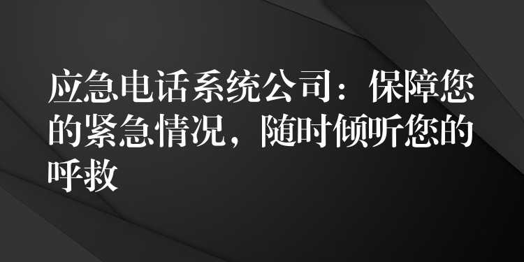 應(yīng)急電話系統(tǒng)公司：保障您的緊急情況，隨時(shí)傾聽(tīng)您的呼救