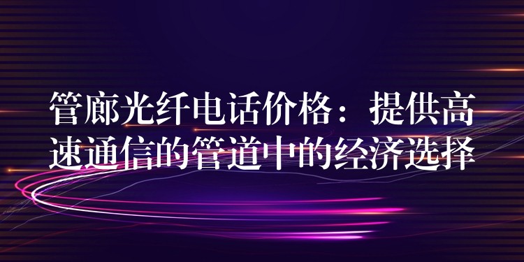 管廊光纖電話價(jià)格:提供高速通信的管道中的經(jīng)濟(jì)選擇 管廊光纖電話價(jià)格:提供高速通信的管道中的經(jīng)濟(jì)選擇
