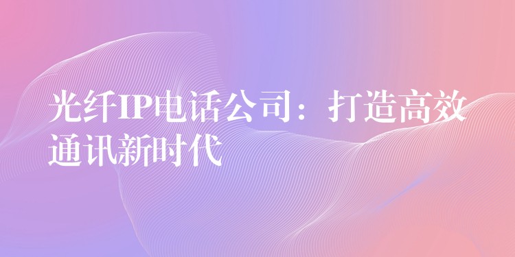 光纖IP電話公司:打造高效通訊新時代 光纖IP電話公司:打造高效通訊新時代