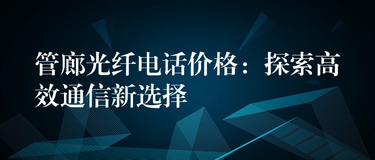 管廊光纖電話價格:探索高效通信新選擇 管廊光纖電話價格:探索高效通信新選擇