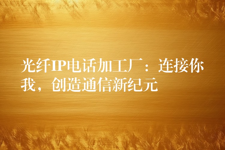 光纖IP電話加工廠：連接你我，創(chuàng)造通信新紀(jì)元