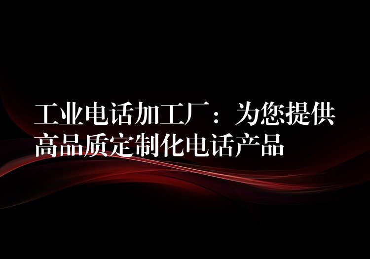 工業(yè)電話加工廠：為您提供高品質定制化電話產(chǎn)品