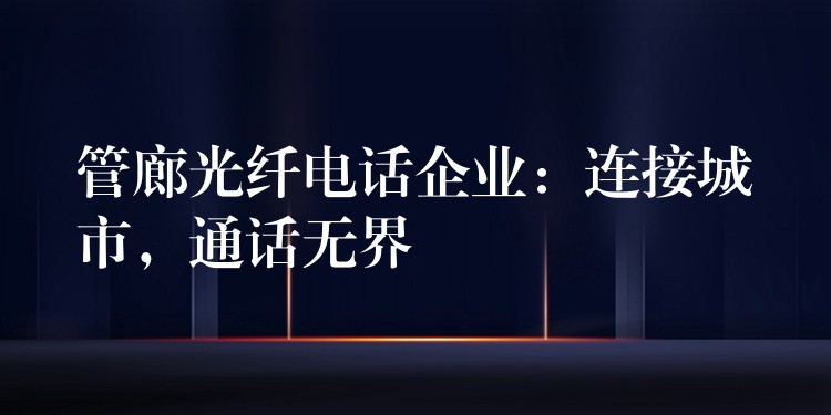 管廊光纖電話(huà)企業(yè)：連接城市，通話(huà)無(wú)界