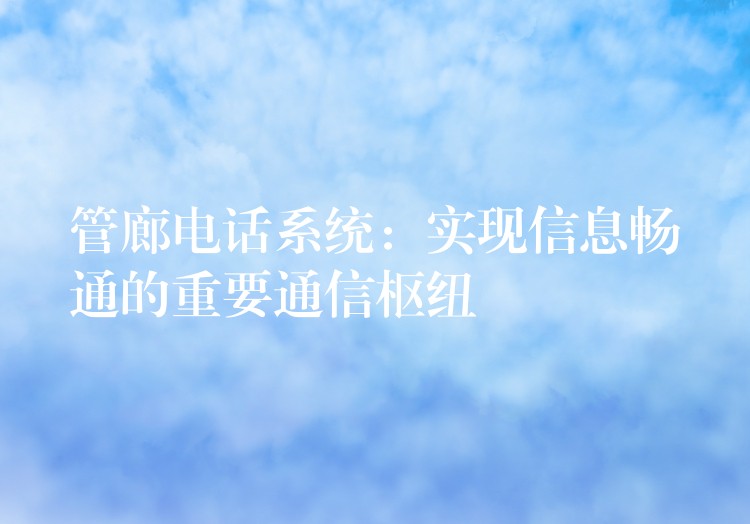  管廊電話系統(tǒng)：實現(xiàn)信息暢通的重要通信樞紐