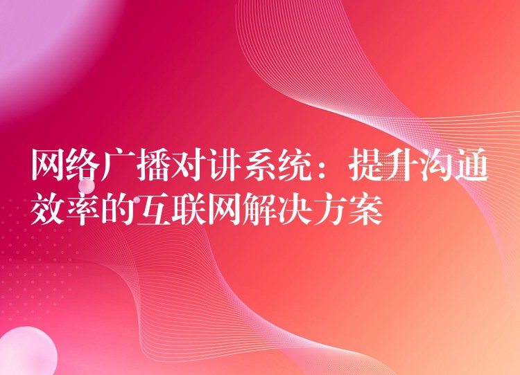 網(wǎng)絡(luò)廣播對講系統(tǒng):提升溝通效率的互聯(lián)網(wǎng)解決方案 網(wǎng)絡(luò)廣播對講系統(tǒng):提升溝通效率的互聯(lián)網(wǎng)解決方案