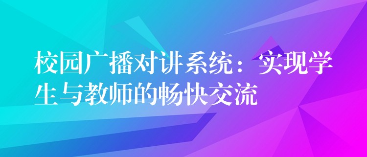 校園廣播對(duì)講系統(tǒng)：實(shí)現(xiàn)學(xué)生與教師的暢快交流