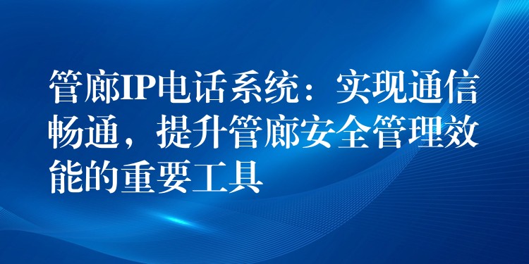 管廊IP電話系統(tǒng)：實現(xiàn)通信暢通，提升管廊安全管理效能的重要工具