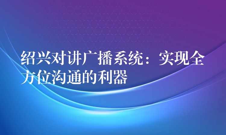 紹興對(duì)講廣播系統(tǒng)：實(shí)現(xiàn)全方位溝通的利器