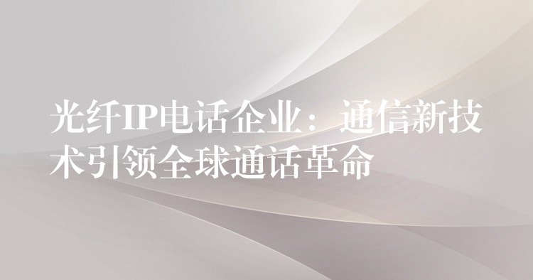光纖IP電話(huà)企業(yè)：通信新技術(shù)引領(lǐng)全球通話(huà)革命