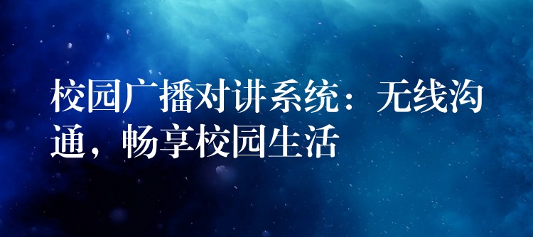  校園廣播對(duì)講系統(tǒng)：無(wú)線溝通，暢享校園生活
