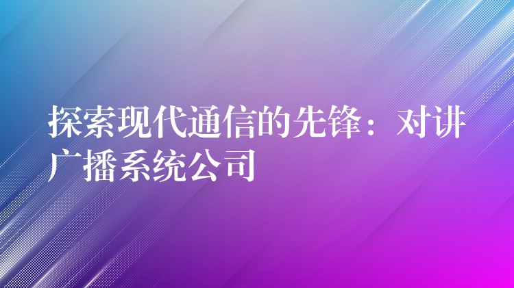 探索現(xiàn)代通信的先鋒:對講廣播系統(tǒng)公司 探索現(xiàn)代通信的先鋒:對講廣播系統(tǒng)公司