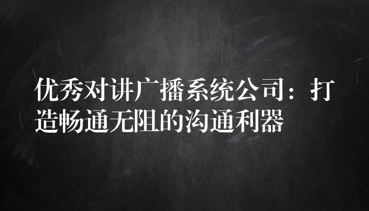 優(yōu)秀對(duì)講廣播系統(tǒng)公司：打造暢通無阻的溝通利器