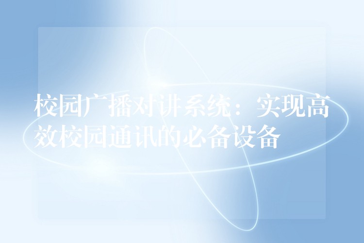 校園廣播對(duì)講系統(tǒng):實(shí)現(xiàn)高效校園通訊的必備設(shè)備 校園廣播對(duì)講系統(tǒng):實(shí)現(xiàn)高效校園通訊的必備設(shè)備