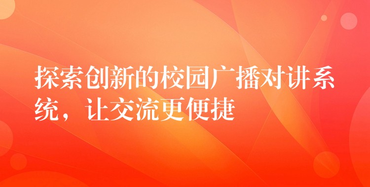 探索創(chuàng)新的校園廣播對(duì)講系統(tǒng)，讓交流更便捷