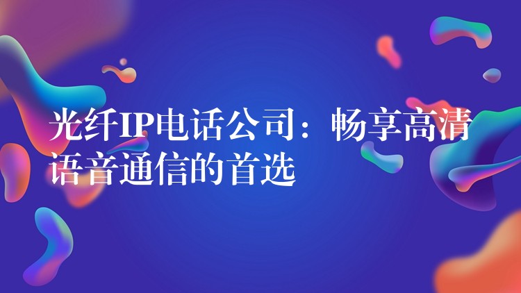 光纖IP電話公司:暢享高清語音通信的首選 光纖IP電話公司:暢享高清語音通信的首選