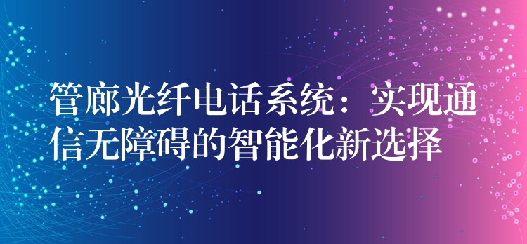 管廊光纖電話系統(tǒng):實現(xiàn)通信無障礙的智能化新選擇 管廊光纖電話系統(tǒng):實現(xiàn)通信無障礙的智能化新選擇