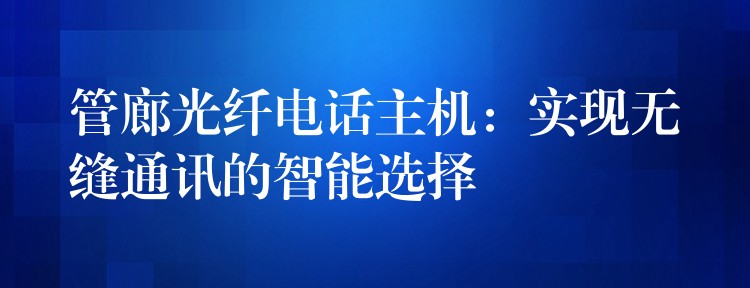 管廊光纖電話主機(jī)：實(shí)現(xiàn)無(wú)縫通訊的智能選擇