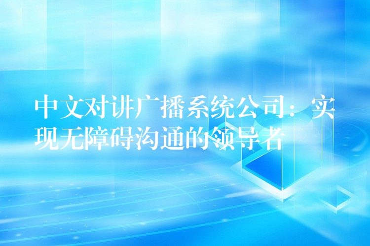 中文對講廣播系統(tǒng)公司:實現(xiàn)無障礙溝通的領(lǐng)導(dǎo)者 中文對講廣播系統(tǒng)公司:實現(xiàn)無障礙溝通的領(lǐng)導(dǎo)者