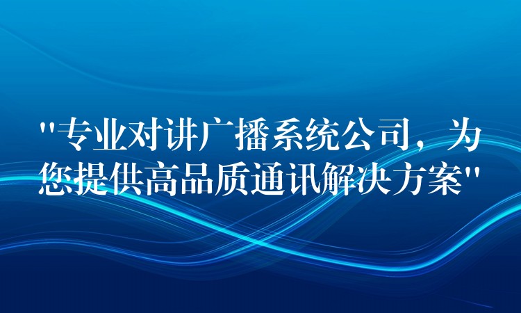  “專業(yè)對講廣播系統(tǒng)公司，為您提供高品質(zhì)通訊解決方案”