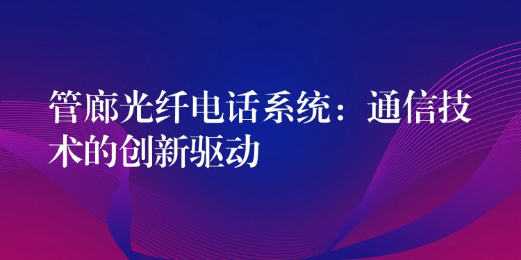 管廊光纖電話系統(tǒng)：通信技術(shù)的創(chuàng)新驅(qū)動(dòng)