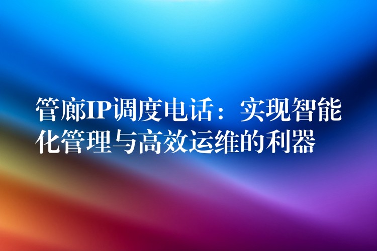 管廊IP調度電話:實現(xiàn)智能化管理與高效運維的利器 管廊IP調度電話:實現(xiàn)智能化管理與高效運維的利器