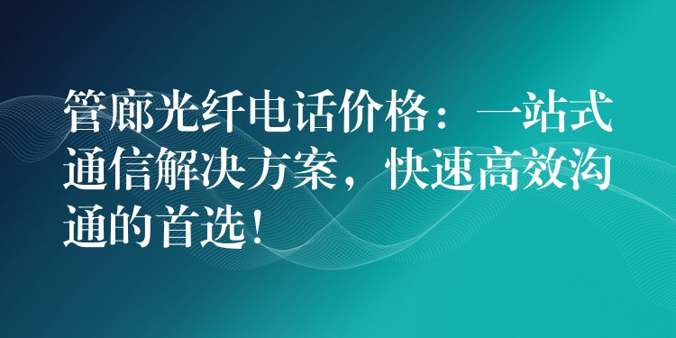  管廊光纖電話價格：一站式通信解決方案，快速高效溝通的首選！