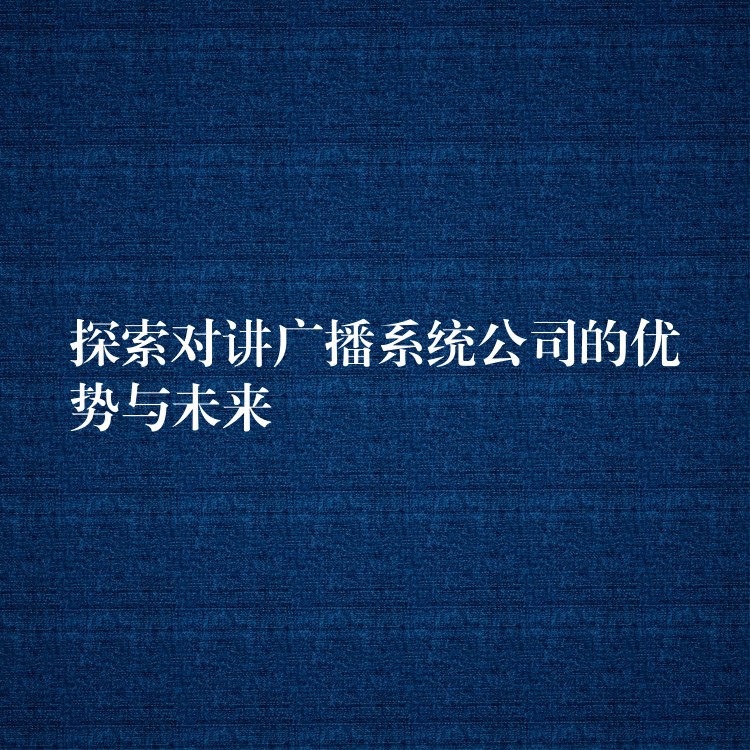 探索對講廣播系統(tǒng)公司的優(yōu)勢與未來