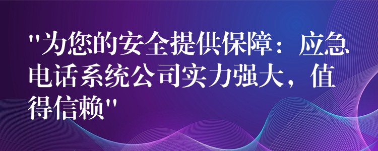  “為您的安全提供保障：應(yīng)急電話系統(tǒng)公司實(shí)力強(qiáng)大，值得信賴”