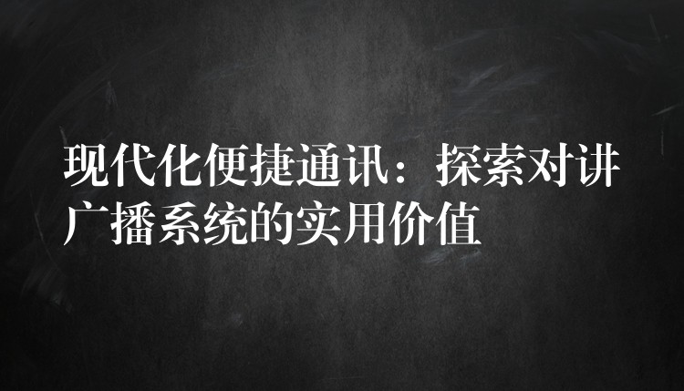 現(xiàn)代化便捷通訊：探索對講廣播系統(tǒng)的實用價值