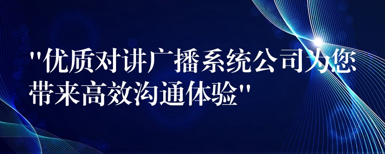  “優(yōu)質(zhì)對(duì)講廣播系統(tǒng)公司為您帶來(lái)高效溝通體驗(yàn)”