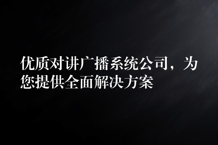  優(yōu)質(zhì)對講廣播系統(tǒng)公司，為您提供全面解決方案