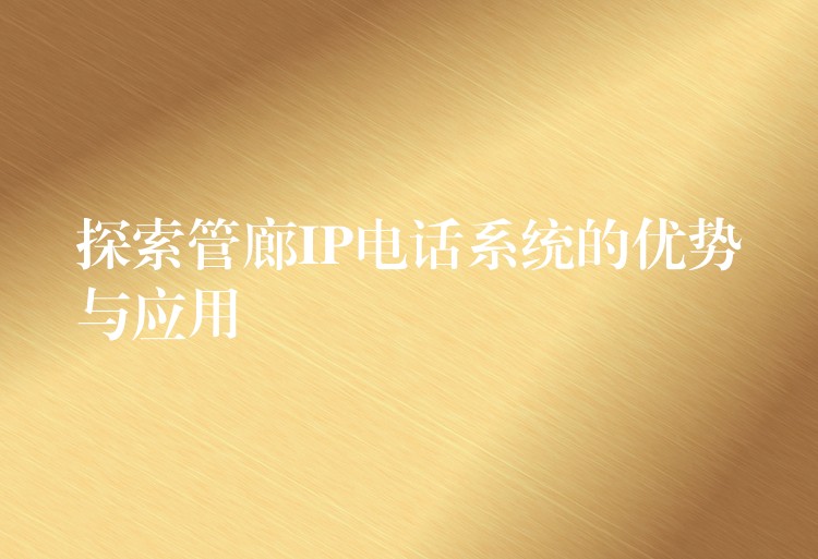 探索管廊IP電話系統(tǒng)的優(yōu)勢與應(yīng)用 探索管廊IP電話系統(tǒng)的優(yōu)勢與應(yīng)用