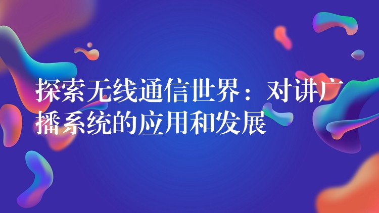 探索無(wú)線通信世界：對(duì)講廣播系統(tǒng)的應(yīng)用和發(fā)展