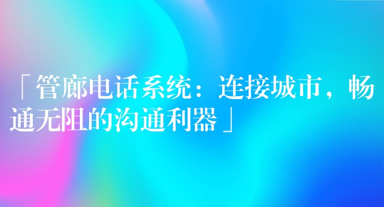 「管廊電話系統(tǒng)：連接城市，暢通無(wú)阻的溝通利器」